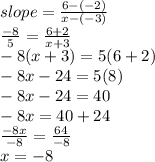slope =  \frac{6 - ( - 2)}{x - ( - 3)}  \\  \frac{ - 8}{5}  =  \frac{6 + 2}{x + 3}  \\  - 8(x + 3) = 5(6 + 2) \\  - 8x - 24 = 5(8) \\  - 8x - 24 = 40 \\  - 8x = 40 + 24 \\  \frac{ - 8x}{ - 8}  =  \frac{64}{ - 8}  \\ x =  - 8