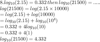 8.  log_{10}(2.15)   = 0.332 \: then \:   log_{10}(21500)   = ..... \\  log(21500)  =  log(2.15 \times 10000)  \\   =  log(2.15)  +  log(10000)  \\   = log_{10}(2.15)  +  log_{10}( {10}^{4} )  \\  = 0.332 + 4 log_{10}(10)  \\  = 0.332 + 4(1) \\  log_{10}(21500)  = 4.332