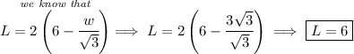 \stackrel{\textit{we know that}}{L=2\left(6-\cfrac{w}{\sqrt{3}} \right)}\implies L=2\left(6-\cfrac{3\sqrt{3}}{\sqrt{3}} \right)\implies \boxed{L=6}