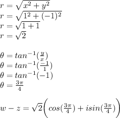 r=\sqrt{x^2+y^2}\\r=\sqrt{1^2+(-1)^2}\\r=\sqrt{1+1}\\r=\sqrt{2}\\\\\theta=tan^{-1}(\frac{y}{x})\\ \theta=tan^{-1}(\frac{-1}{1})\\ \theta=tan^{-1}(-1)\\\theta=\frac{3\pi}{4}\\ \\w-z=\sqrt{2}\biggr(cos(\frac{3\pi}{4})+isin(\frac{3\pi}{4})\biggr)