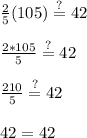 \frac{2}{5}(105)\stackrel{?}{=}42\\ \\\frac{2*105}{5}\stackrel{?}{=}42\\\\\frac{210}{5}\stackrel{?}{=}42\\\\42=42