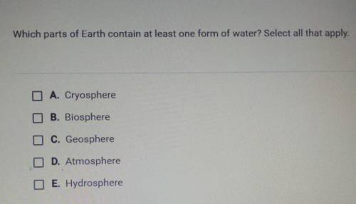 Please hurry

Which parts of Earth contain at least one form of water? Select all that apply. O A.