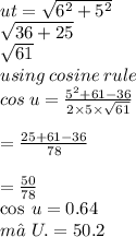 ut =  \sqrt{ {6}^{2}  +  {5}^{2} }   \\  \sqrt{36 + 25}  \\  \sqrt{61 }  \\ using \: cosine \: rule \\ cos \: u =  \frac{ {5}^{2} + 61 - 36 }{2 \times 5 \times  \sqrt{61} }  \\  \\  =  \frac{25 + 61 - 36}{78}  \\  \\  = \frac{50}{78 }  \\  \cos \: u = 0.64 \\ m∠U. = 50.2