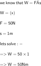 \large \sf{we \: know \: that \:W=F×s} \\  \\  \large \sf {W =(x)} \\  \\  \large \sf{F = 50N} \\  \\  \large \sf{s = 1m} \\  \\  \large \sf {lets \: solve :  - } \\  \\  \large  \sf{ =   W=50 \times 1} \\  \\  \large \sf{ =   W = 50Nm} \\  \\