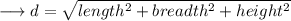 \longrightarrow d = \sqrt{ length^2+breadth^2+height^2}