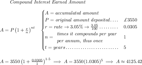 ~~~~~~ \textit{Compound Interest Earned Amount} \\\\ A=P\left(1+\frac{r}{n}\right)^{nt} \quad \begin{cases} A=\textit{accumulated amount}\\ P=\textit{original amount deposited}\dotfill &\pounds 3550\\ r=rate\to 3.05\%\to \frac{3.05}{100}\dotfill &0.0305\\ n= \begin{array}{llll} \textit{times it compounds per year}\\ \textit{per annum, thus once} \end{array}\dotfill &1\\ t=years\dotfill &5 \end{cases} \\\\\\ A=3550\left(1+\frac{0.0305}{1}\right)^{1\cdot 5}\implies A=3550(1.0305)^5\implies A\approx 4125.42