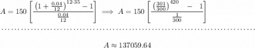 A=150\left[ \cfrac{\left( 1+\frac{0.04}{12} \right)^{12\cdot 35}-1} {\frac{0.04}{12}} \right]\implies A= 150\left[ \cfrac{\left( \frac{301}{300} \right)^{420}~~ - ~~1}{\frac{1}{300}} \right] \\\\[-0.35em] ~\dotfill\\\\ ~\hfill A\approx 137059.64~\hfill