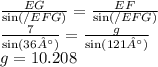 \frac{EG}{  \sin(/EFG)  } =   \frac{EF}{ \sin(/EFG) }  \\  \frac{7}{ \sin(36°) }  =  \frac{g}{ \sin(121°) }  \\ g = 10.208