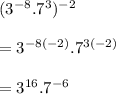 ( {3}^{ - 8} . {7}^{3} )^{ - 2}  \\  \\  =  {3}^{ - 8( - 2)} . {7}^{3( - 2)}  \\  \\  \huge =  {3}^{16} . {7}^{ - 6}