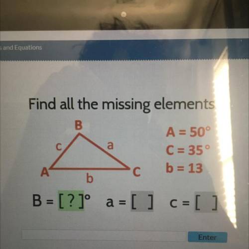 A

Find all the missing elements:
B
A = 50°
C = 35°
А
с
b = 13
b
B = [?]° a = [] c=[ ]
a = C