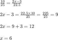 \frac{10}{25}  =  \frac{2x - 3}{22.5}  \\  \\ 2x - 3 =  \frac{22.5 \times 10}{25}  =  \frac{225}{25}  = 9 \\  \\ 2x = 9 + 3 = 12 \\  \\ x = 6