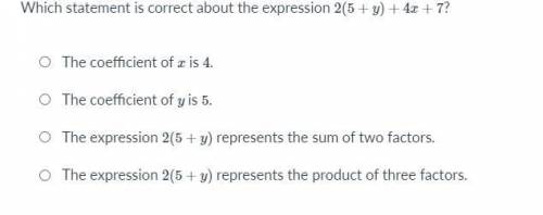 Which statement is correct about the expression 2(5+y) +4x+7?

the coefficient of x is 4. The coef