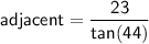 \sf adjacent = \dfrac{23}{tan(44)}
