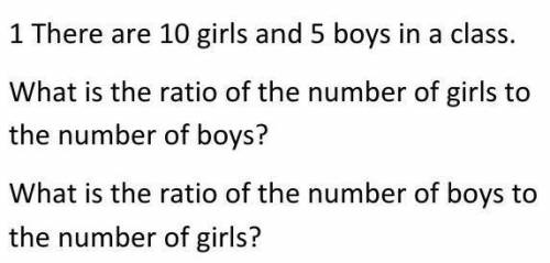 1 There are 10 girls and 5 boys in a class

What is the ratio of the number of girls to the number