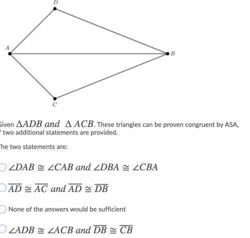 Given ∆ADB and ∆ACB. These triangles can be proven congruent by ASA, if two additional statements a