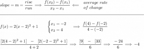 slope = m = \cfrac{rise}{run} \implies \cfrac{ f(x_2) - f(x_1)}{ x_2 - x_1}\impliedby \begin{array}{llll} average~rate\\ of~change \end{array}\\\\[-0.35em] \rule{34em}{0.25pt}\\\\ f(x)= 2(x-2)^2+1\qquad \begin{cases} x_1=-2\\ x_2=4 \end{cases}\implies \cfrac{f(4)-f(-2)}{4-(-2)} \\\\\\ \cfrac{[2(4-2)^2+1]~~ - ~~[2(-2-2)^2+1]}{4+2}\implies \cfrac{[9]~~ - ~~[33]}{6}\implies \cfrac{-24}{6}\implies -4