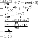 \frac{1 + 4 \times 69}{420} + 7 - cos(36) \\  =  \frac{1 + 4 \times 69}{420} +   \frac{1 + \sqrt{5}} {4} \\  = \frac{277}{420} + \frac{1 + \sqrt{5}} {4} \\  = \frac{277+105 + 105 \sqrt{5}} {420} \\  = \frac{277+105 + 234.8} {420} \\  =  \frac{616.8}{420}  \\  = 1.46