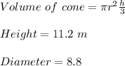 Volume \ of \ cone = \pi r^{2} \frac{h}{3} \\\\ Height = 11.2 \ m\\\\ Diameter = 8.8
