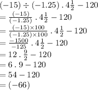 ( - 15) \div ( - 1.25) \: . \: 4 \frac{1}{2}  - 120 \\ =   \frac{ (- 15)}{( - 1.25)}  \: . \: 4 \frac{1}{2}  - 120 \\ =   \frac{( - 15) \times 100}{( - 1.25) \times 100}  \: . \: 4 \frac{1}{2}  - 120 \\   = \frac{ - 1500}{ - 125}  \: . \: 4 \frac{1}{2}  - 120 \\  = 12 \: . \:  \frac{9}{2}  - 120 \\  = 6 \: . \: 9 - 120 \\  = 54 - 120 \\  = ( - 66) \\