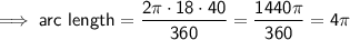 \implies \mathsf{arc \ length=\dfrac{2\pi \cdot 18 \cdot 40}{360}=\dfrac{1440\pi}{360}=4\pi}