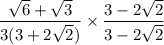 \displaystyle{ \frac{ \sqrt{6}  +  \sqrt{3} }{3(3 + 2 \sqrt{2}) }  \times  \frac{3 - 2 \sqrt{2} }{3 - 2 \sqrt{2} } }