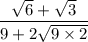 \displaystyle{  \frac{ \sqrt{6} +  \sqrt{3}  }{ 9 + 2 \sqrt{9 \times 2} }  }