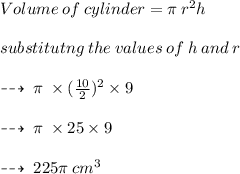Volume \: of \: cylinder = \pi \: r {}^{2} h \\  \\ substitutng \: the \: values \: of \: h \: and \: r \:  \\  \\ \dashrightarrow \:  \pi \:   \times  (\frac{10}{2} ) {}^{2}  \times 9 \\  \\ \dashrightarrow \: \pi \:  \times 25 \times 9 \\  \\ \dashrightarrow \: 225\pi \: cm {}^{3}