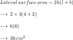 Lateral \: surface \: area  = 2h(l + b) \\  \\ \dashrightarrow \: 2 \times 3(4 + 2) \\  \\ \dashrightarrow \: 6(6) \\  \\ \dashrightarrow \: 36 \: cm {}^{2}