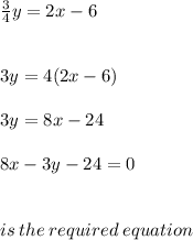 \frac{3}{4} y = 2x - 6 \\  \\  \\ 3y = 4(2x - 6) \\  \\ 3y = 8x - 24 \\  \\ 8x - 3y - 24 = 0 \\  \\  \\ is \: the \: required \: equation