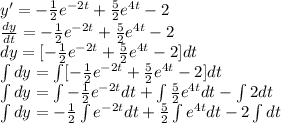 y' =-\frac{1}{2} e^{-2t} + \frac{5}{2}e^{4t} -2\\\frac{dy}{dt} =-\frac{1}{2} e^{-2t} + \frac{5}{2}e^{4t} -2\\dy =[-\frac{1}{2} e^{-2t} + \frac{5}{2}e^{4t} -2]dt\\\int dy =\int [-\frac{1}{2} e^{-2t} + \frac{5}{2}e^{4t} -2]dt\\\int dy =\int -\frac{1}{2} e^{-2t} dt + \int \frac{5}{2}e^{4t} dt - \int 2 dt\\\int dy = -\frac{1}{2} \int e^{-2t} dt + \frac{5}{2} \int e^{4t} dt - 2 \int dt\\