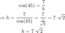 \begin{gathered} \cos (45)=\frac{7}{h} \\ \Rightarrow h=\frac{7}{\cos(45)}=\frac{7}{\frac{1}{\sqrt[]{2}}}=7\cdot\sqrt[]{2} \\ h=7\cdot\sqrt[]{2} \end{gathered}