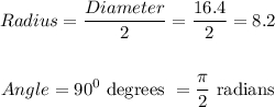\begin{gathered} Radius=\frac{Diameter}{2}=\frac{16.4}{2}=8.2 \\  \\ Angle=90^0\text{ degrees }=\frac{\pi}{2}\text{ radians} \end{gathered}