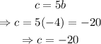 \begin{gathered} c=5b \\ \Rightarrow c=5(-4)=-20 \\ \Rightarrow c=-20 \end{gathered}